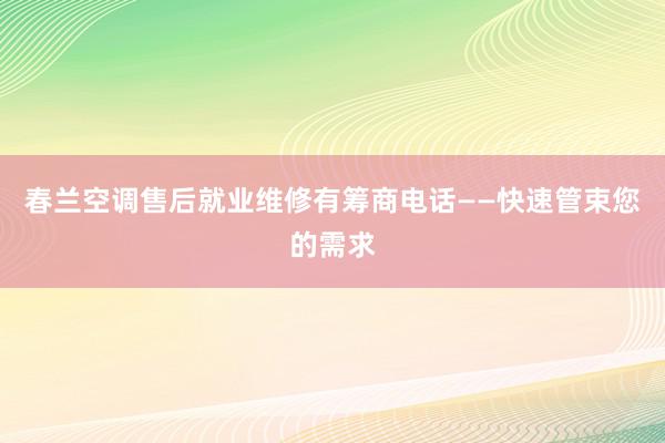 春兰空调售后就业维修有筹商电话——快速管束您的需求